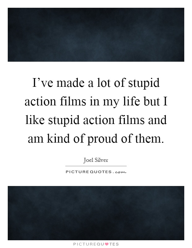 I've made a lot of stupid action films in my life but I like stupid action films and am kind of proud of them Picture Quote #1