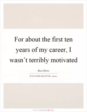 For about the first ten years of my career, I wasn’t terribly motivated Picture Quote #1