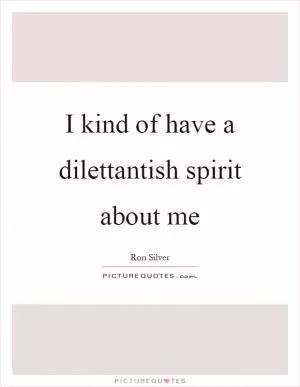 I kind of have a dilettantish spirit about me Picture Quote #1