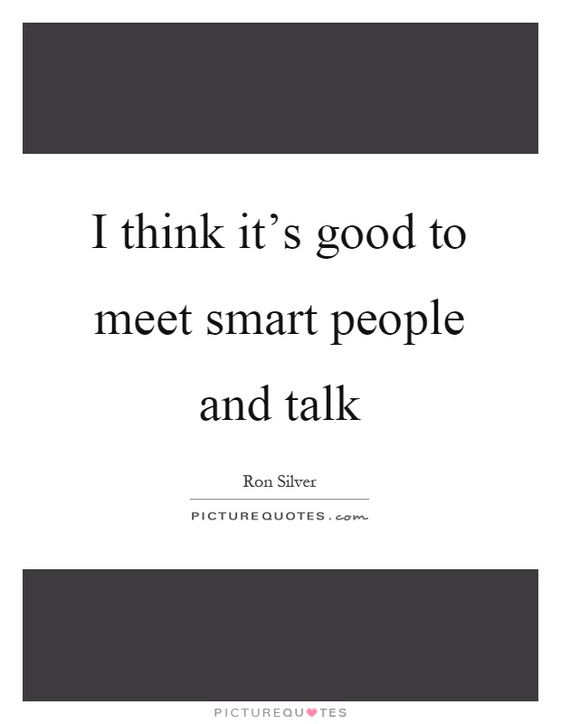 I think it's good to meet smart people and talk Picture Quote #1