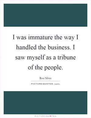 I was immature the way I handled the business. I saw myself as a tribune of the people Picture Quote #1