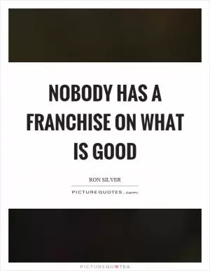 Nobody has a franchise on what is good Picture Quote #1