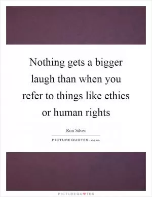 Nothing gets a bigger laugh than when you refer to things like ethics or human rights Picture Quote #1