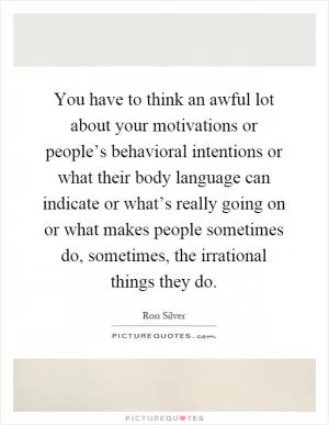 You have to think an awful lot about your motivations or people’s behavioral intentions or what their body language can indicate or what’s really going on or what makes people sometimes do, sometimes, the irrational things they do Picture Quote #1