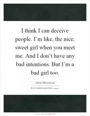 I think I can deceive people. I’m like, the nice, sweet girl when you meet me. And I don’t have any bad intentions. But I’m a bad girl too Picture Quote #1