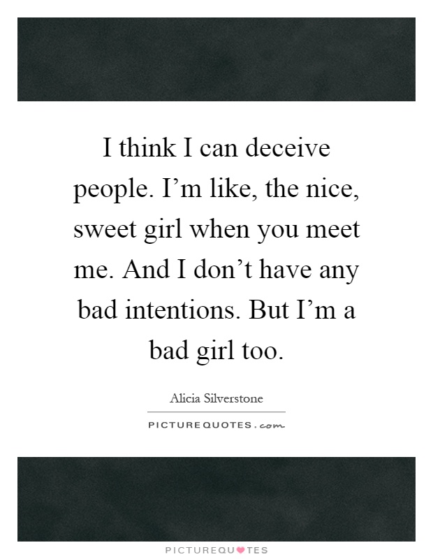 I think I can deceive people. I'm like, the nice, sweet girl when you meet me. And I don't have any bad intentions. But I'm a bad girl too Picture Quote #1