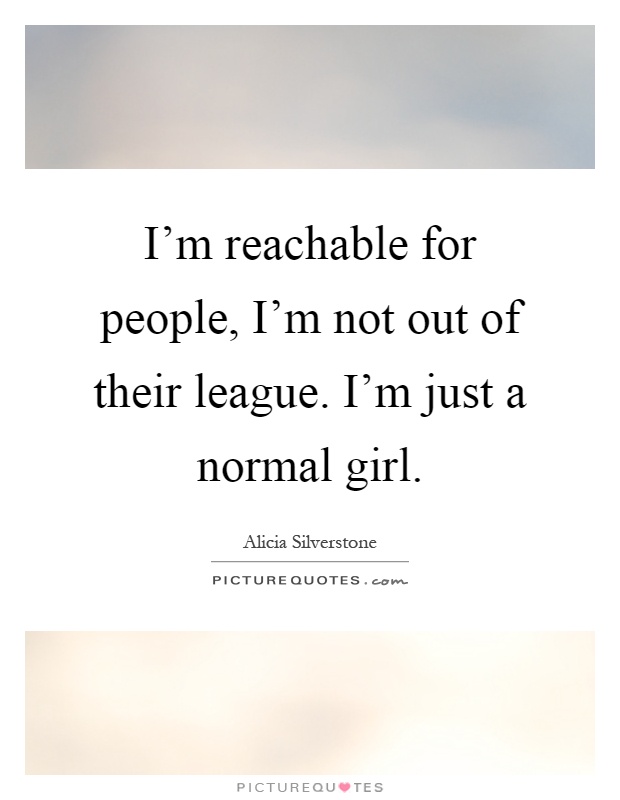 I'm reachable for people, I'm not out of their league. I'm just a normal girl Picture Quote #1