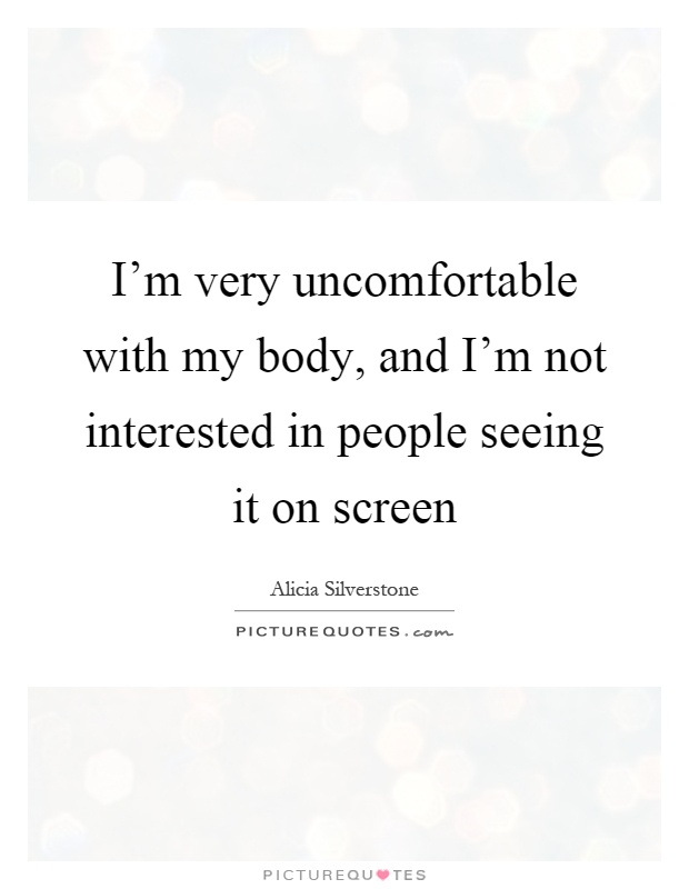 I'm very uncomfortable with my body, and I'm not interested in people seeing it on screen Picture Quote #1