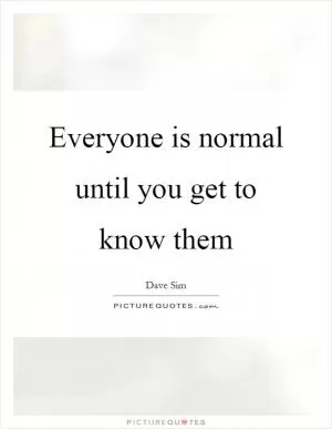 Everyone is normal until you get to know them Picture Quote #1