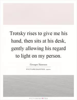 Trotsky rises to give me his hand, then sits at his desk, gently allowing his regard to light on my person Picture Quote #1
