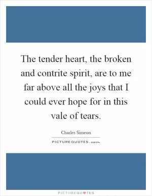 The tender heart, the broken and contrite spirit, are to me far above all the joys that I could ever hope for in this vale of tears Picture Quote #1