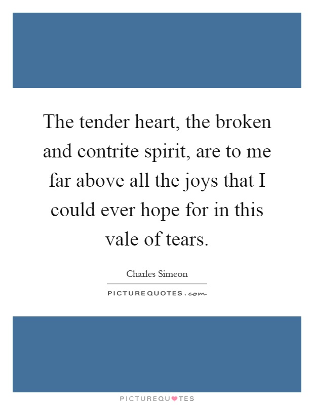 The tender heart, the broken and contrite spirit, are to me far above all the joys that I could ever hope for in this vale of tears Picture Quote #1