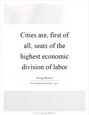 Cities are, first of all, seats of the highest economic division of labor Picture Quote #1