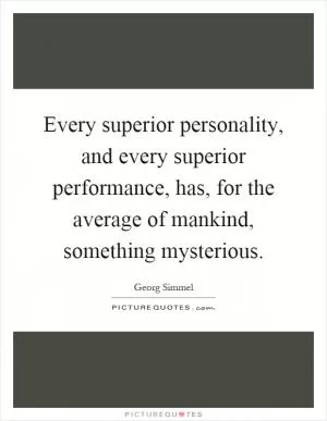 Every superior personality, and every superior performance, has, for the average of mankind, something mysterious Picture Quote #1