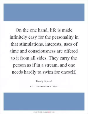 On the one hand, life is made infinitely easy for the personality in that stimulations, interests, uses of time and consciousness are offered to it from all sides. They carry the person as if in a stream, and one needs hardly to swim for oneself Picture Quote #1