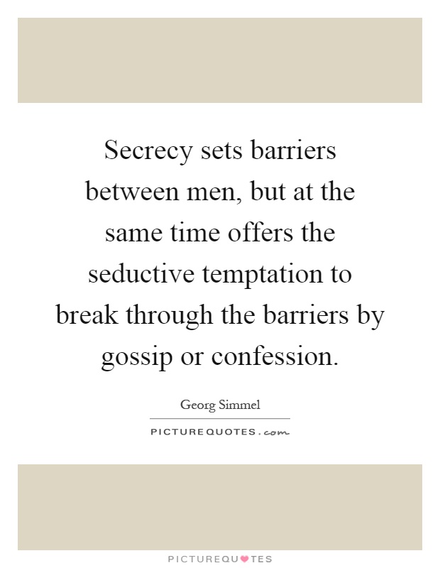 Secrecy sets barriers between men, but at the same time offers the seductive temptation to break through the barriers by gossip or confession Picture Quote #1