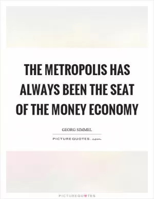 The metropolis has always been the seat of the money economy Picture Quote #1