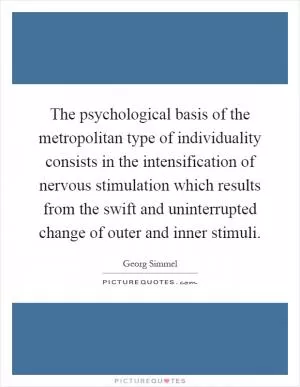 The psychological basis of the metropolitan type of individuality consists in the intensification of nervous stimulation which results from the swift and uninterrupted change of outer and inner stimuli Picture Quote #1