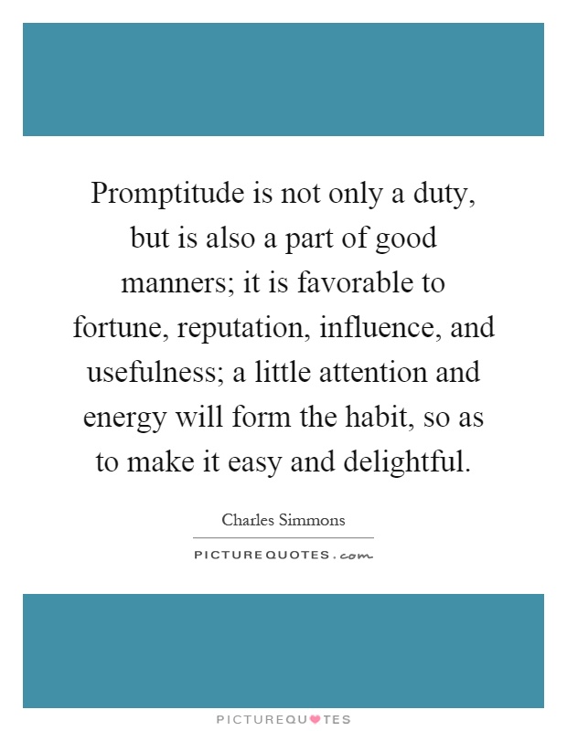 Promptitude is not only a duty, but is also a part of good manners; it is favorable to fortune, reputation, influence, and usefulness; a little attention and energy will form the habit, so as to make it easy and delightful Picture Quote #1