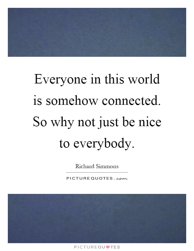 Everyone in this world is somehow connected. So why not just be nice to everybody Picture Quote #1