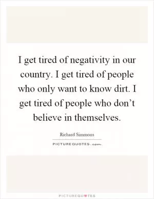 I get tired of negativity in our country. I get tired of people who only want to know dirt. I get tired of people who don’t believe in themselves Picture Quote #1
