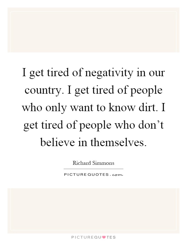 I get tired of negativity in our country. I get tired of people who only want to know dirt. I get tired of people who don't believe in themselves Picture Quote #1