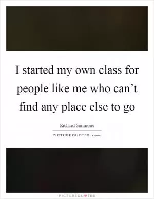 I started my own class for people like me who can’t find any place else to go Picture Quote #1