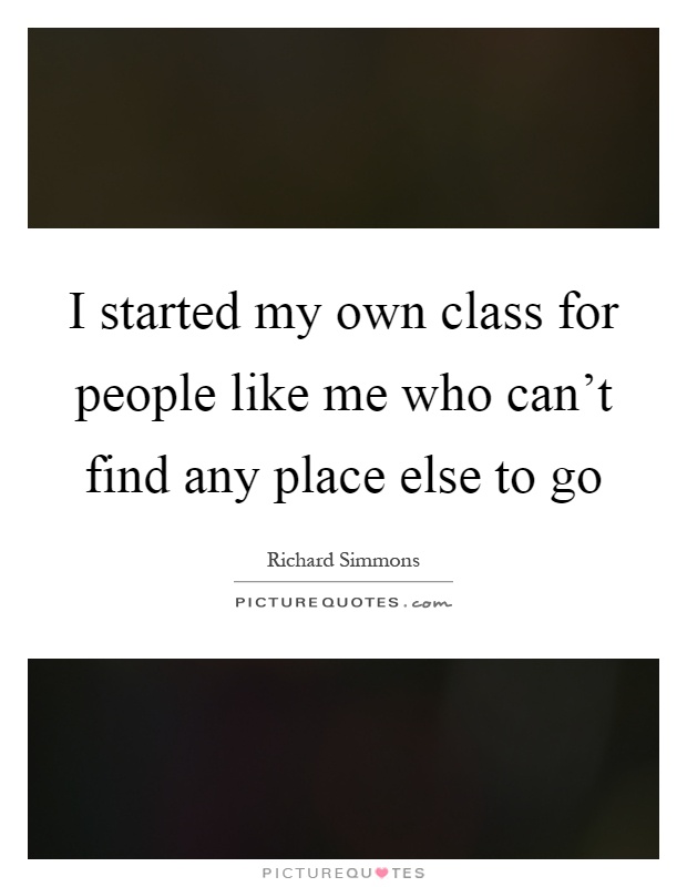 I started my own class for people like me who can't find any place else to go Picture Quote #1