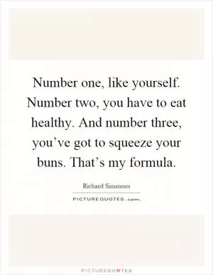 Number one, like yourself. Number two, you have to eat healthy. And number three, you’ve got to squeeze your buns. That’s my formula Picture Quote #1