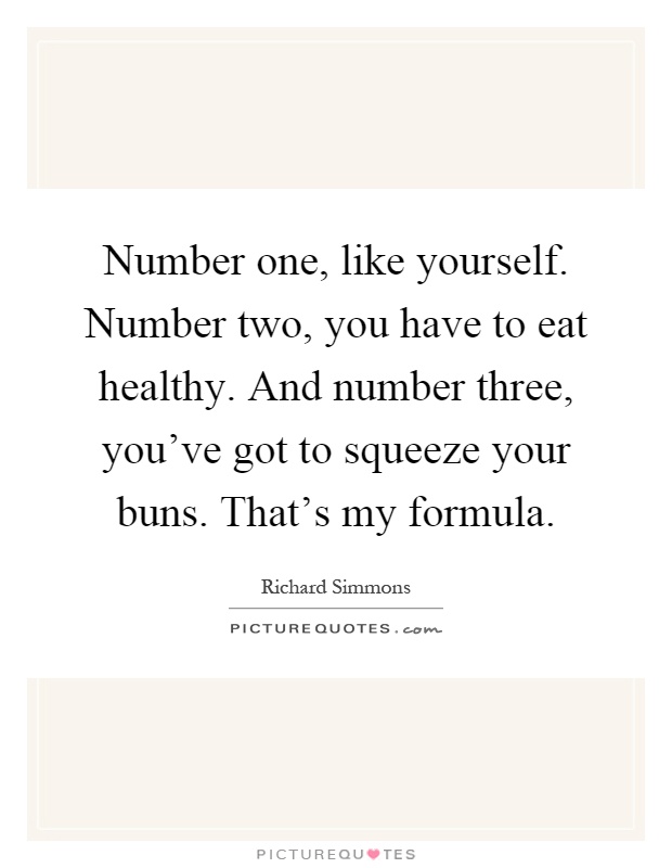 Number one, like yourself. Number two, you have to eat healthy. And number three, you've got to squeeze your buns. That's my formula Picture Quote #1