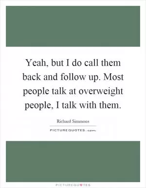 Yeah, but I do call them back and follow up. Most people talk at overweight people, I talk with them Picture Quote #1