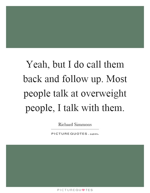 Yeah, but I do call them back and follow up. Most people talk at overweight people, I talk with them Picture Quote #1