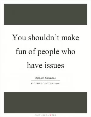 You shouldn’t make fun of people who have issues Picture Quote #1