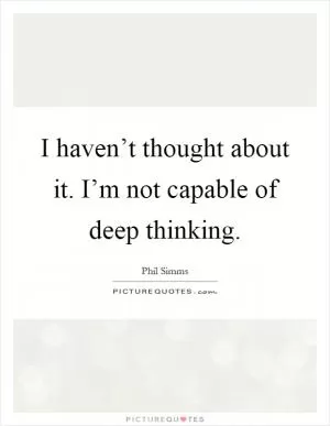 I haven’t thought about it. I’m not capable of deep thinking Picture Quote #1