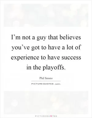 I’m not a guy that believes you’ve got to have a lot of experience to have success in the playoffs Picture Quote #1
