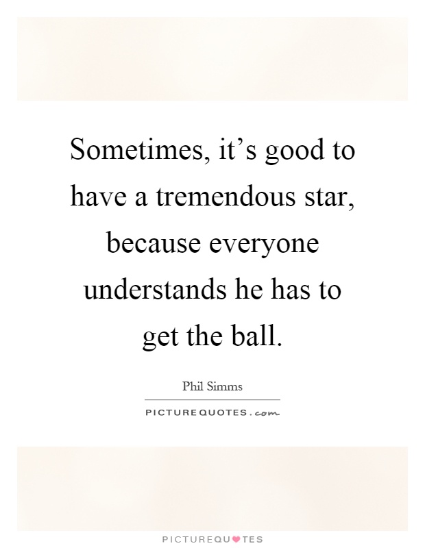 Sometimes, it's good to have a tremendous star, because everyone understands he has to get the ball Picture Quote #1