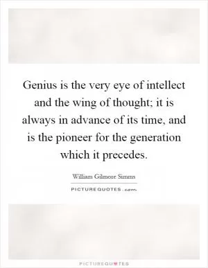 Genius is the very eye of intellect and the wing of thought; it is always in advance of its time, and is the pioneer for the generation which it precedes Picture Quote #1