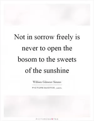 Not in sorrow freely is never to open the bosom to the sweets of the sunshine Picture Quote #1