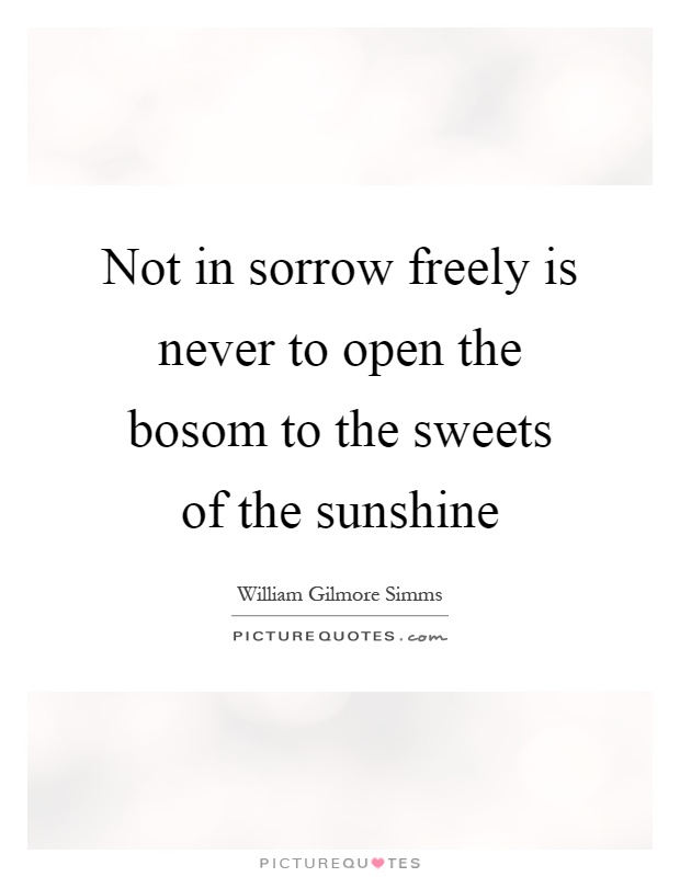Not in sorrow freely is never to open the bosom to the sweets of the sunshine Picture Quote #1
