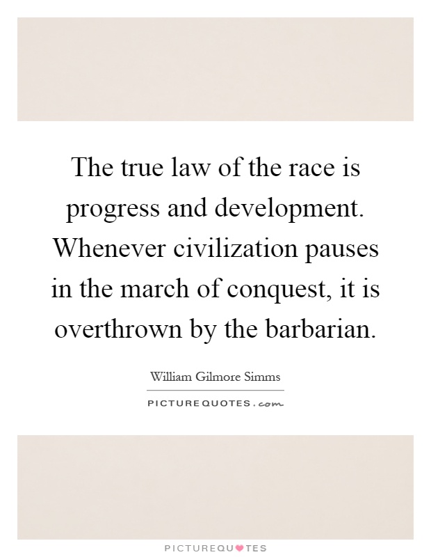 The true law of the race is progress and development. Whenever civilization pauses in the march of conquest, it is overthrown by the barbarian Picture Quote #1