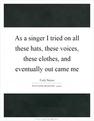 As a singer I tried on all these hats, these voices, these clothes, and eventually out came me Picture Quote #1