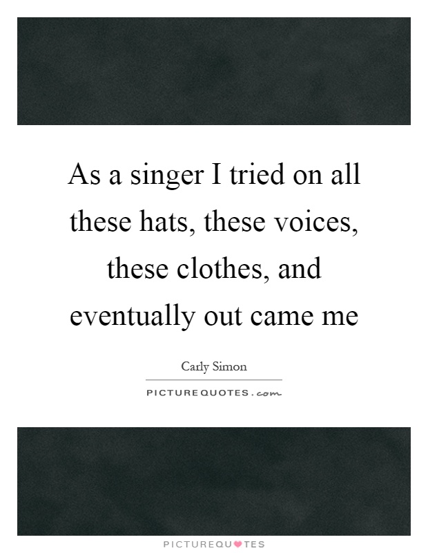 As a singer I tried on all these hats, these voices, these clothes, and eventually out came me Picture Quote #1