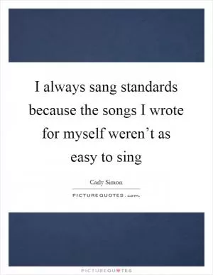 I always sang standards because the songs I wrote for myself weren’t as easy to sing Picture Quote #1