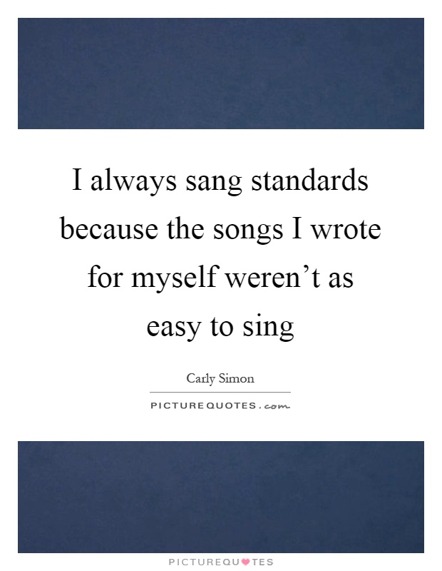 I always sang standards because the songs I wrote for myself weren't as easy to sing Picture Quote #1