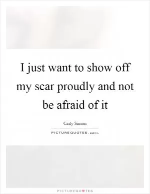 I just want to show off my scar proudly and not be afraid of it Picture Quote #1