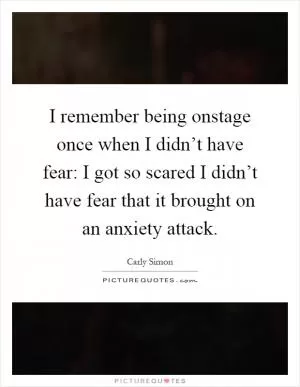 I remember being onstage once when I didn’t have fear: I got so scared I didn’t have fear that it brought on an anxiety attack Picture Quote #1