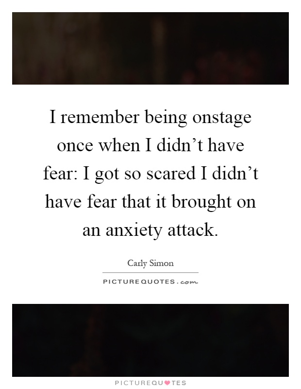 I remember being onstage once when I didn't have fear: I got so scared I didn't have fear that it brought on an anxiety attack Picture Quote #1