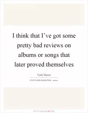 I think that I’ve got some pretty bad reviews on albums or songs that later proved themselves Picture Quote #1