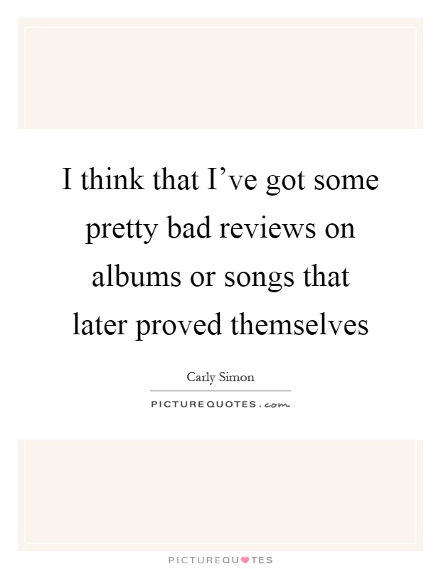 I think that I've got some pretty bad reviews on albums or songs that later proved themselves Picture Quote #1