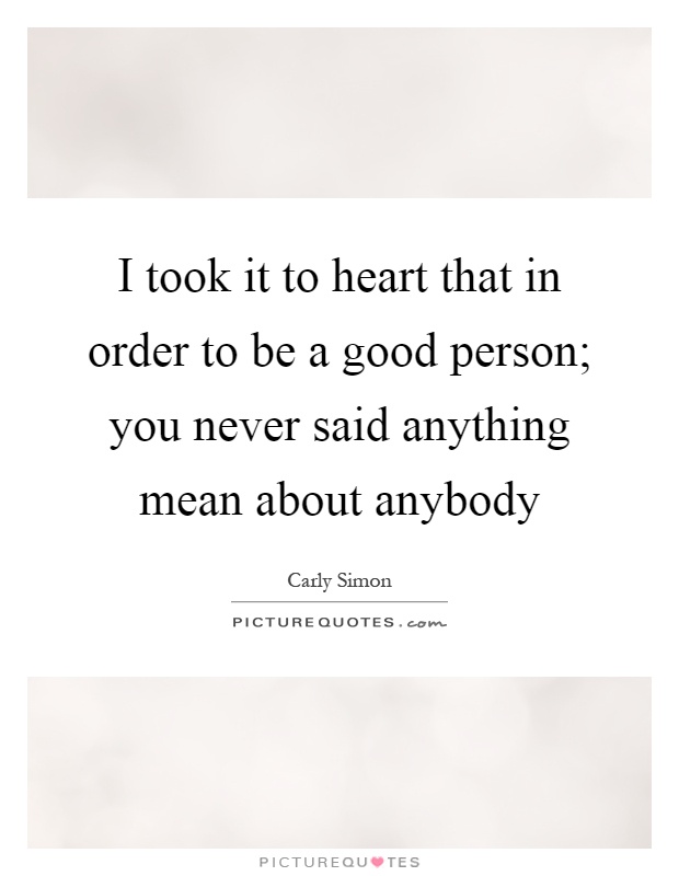 I took it to heart that in order to be a good person; you never said anything mean about anybody Picture Quote #1